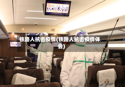 铁路人抗击疫情(铁路人抗击疫情体会)-第2张图片