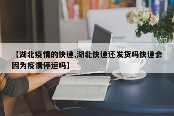 【湖北疫情的快递,湖北快递还发货吗快递会因为疫情停运吗】