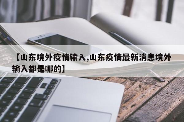 【山东境外疫情输入,山东疫情最新消息境外输入都是哪的】