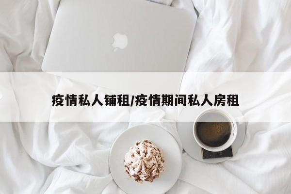 疫情私人铺租/疫情期间私人房租
