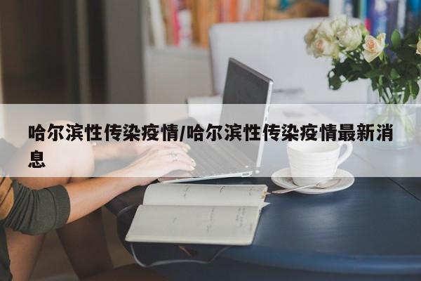 哈尔滨性传染疫情/哈尔滨性传染疫情最新消息