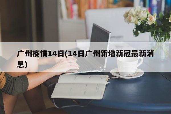 广州疫情14日(14日广州新增新冠最新消息)