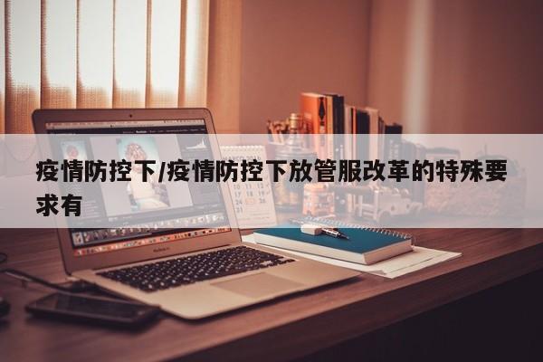 疫情防控下/疫情防控下放管服改革的特殊要求有