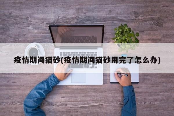 疫情期间猫砂(疫情期间猫砂用完了怎么办)