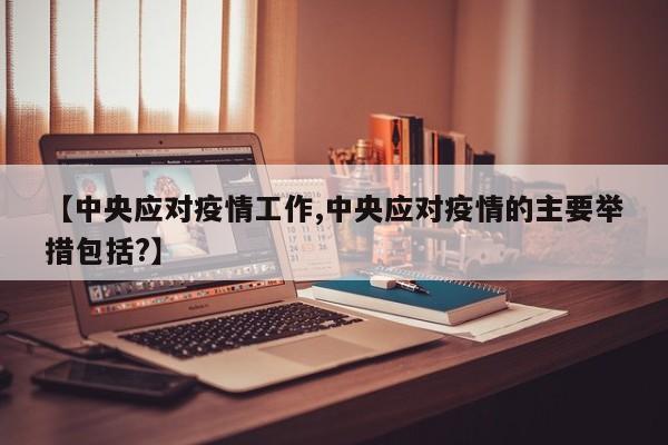 【中央应对疫情工作,中央应对疫情的主要举措包括?】