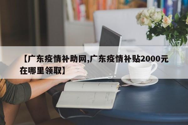 【广东疫情补助网,广东疫情补贴2000元在哪里领取】