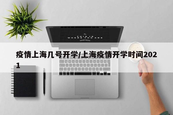 疫情上海几号开学/上海疫情开学时间2021