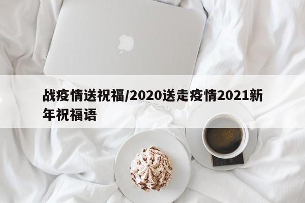 战疫情送祝福/2020送走疫情2021新年祝福语