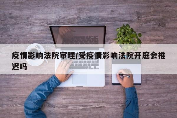 疫情影响法院审理/受疫情影响法院开庭会推迟吗