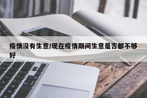 疫情没有生意/现在疫情期间生意是否都不够好