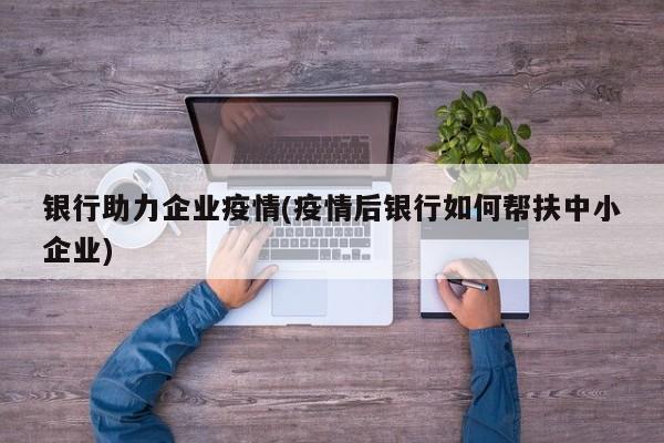 银行助力企业疫情(疫情后银行如何帮扶中小企业)