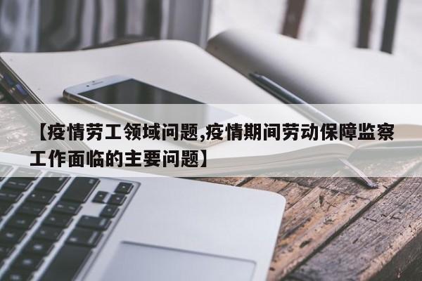 【疫情劳工领域问题,疫情期间劳动保障监察工作面临的主要问题】