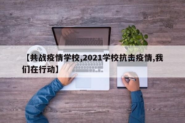 【共战疫情学校,2021学校抗击疫情,我们在行动】