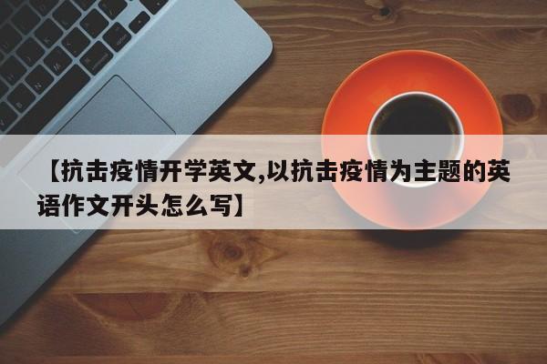 【抗击疫情开学英文,以抗击疫情为主题的英语作文开头怎么写】