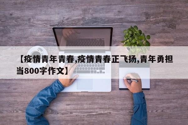 【疫情青年青春,疫情青春正飞扬,青年勇担当800字作文】