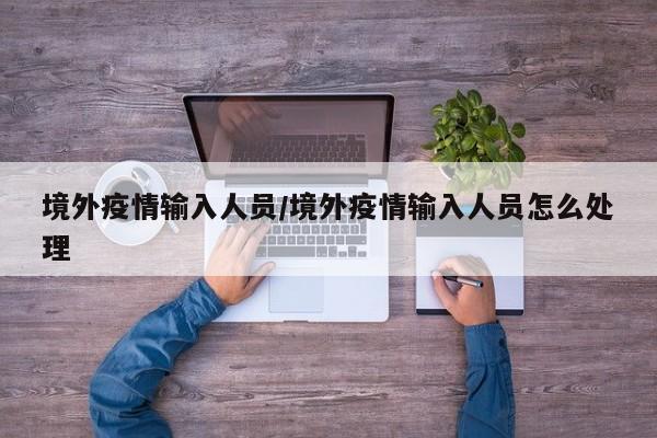 境外疫情输入人员/境外疫情输入人员怎么处理