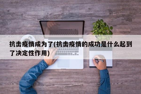 抗击疫情成为了(抗击疫情的成功是什么起到了决定性作用)
