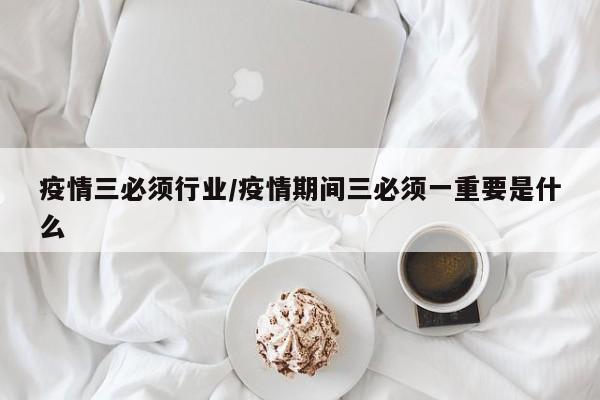疫情三必须行业/疫情期间三必须一重要是什么