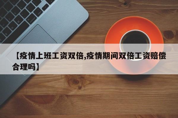 【疫情上班工资双倍,疫情期间双倍工资赔偿合理吗】