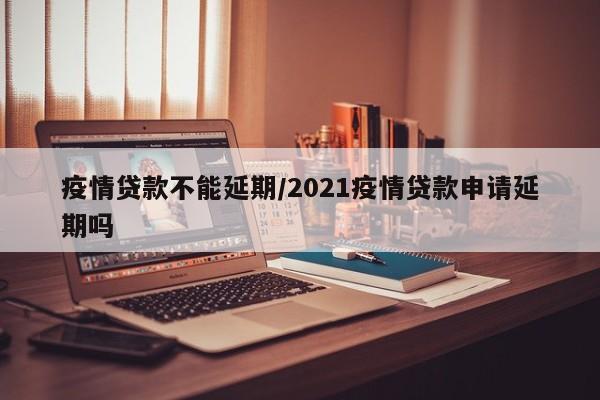疫情贷款不能延期/2021疫情贷款申请延期吗