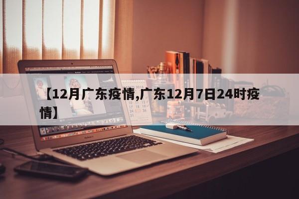 【12月广东疫情,广东12月7日24时疫情】
