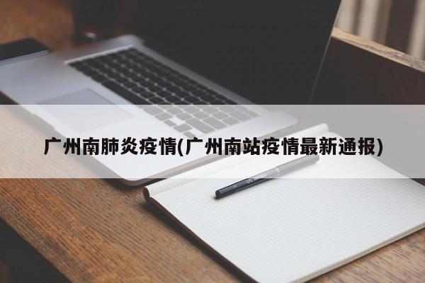 广州南肺炎疫情(广州南站疫情最新通报)