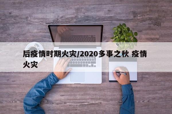 后疫情时期火灾/2020多事之秋 疫情 火灾