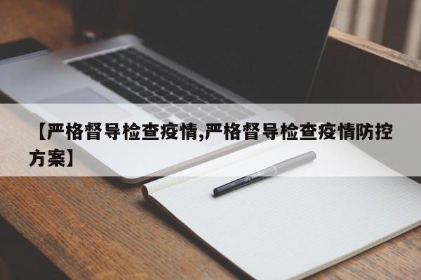 【严格督导检查疫情,严格督导检查疫情防控方案】