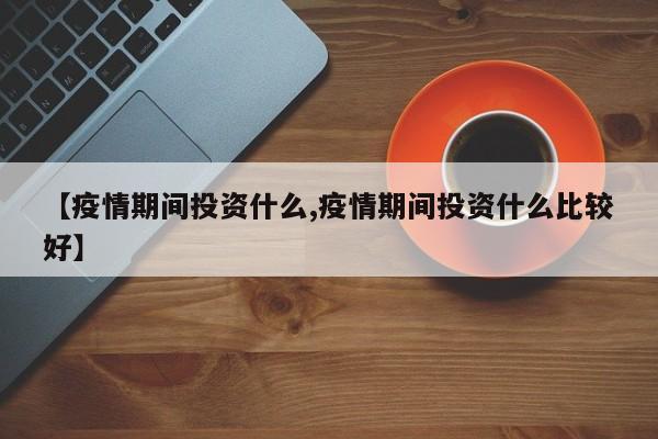 【疫情期间投资什么,疫情期间投资什么比较好】