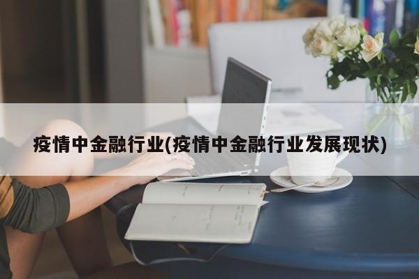 疫情中金融行业(疫情中金融行业发展现状)
