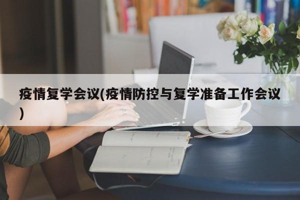 疫情复学会议(疫情防控与复学准备工作会议)