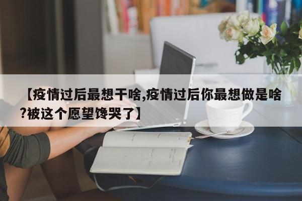 【疫情过后最想干啥,疫情过后你最想做是啥?被这个愿望馋哭了】