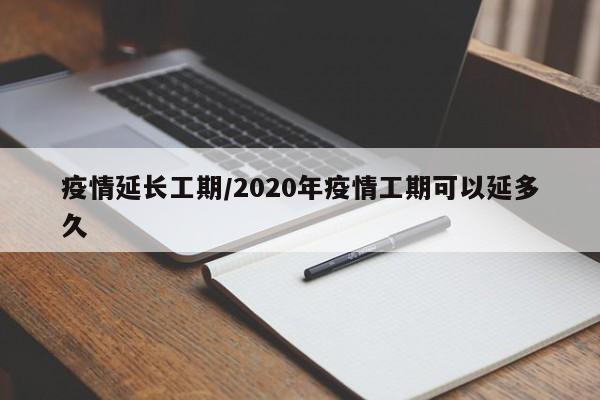 疫情延长工期/2020年疫情工期可以延多久