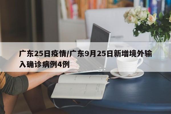 广东25日疫情/广东9月25日新增境外输入确诊病例4例