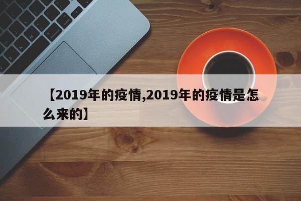 【2019年的疫情,2019年的疫情是怎么来的】