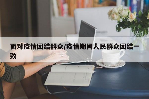 面对疫情团结群众/疫情期间人民群众团结一致