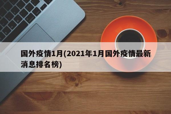 国外疫情1月(2021年1月国外疫情最新消息排名榜)