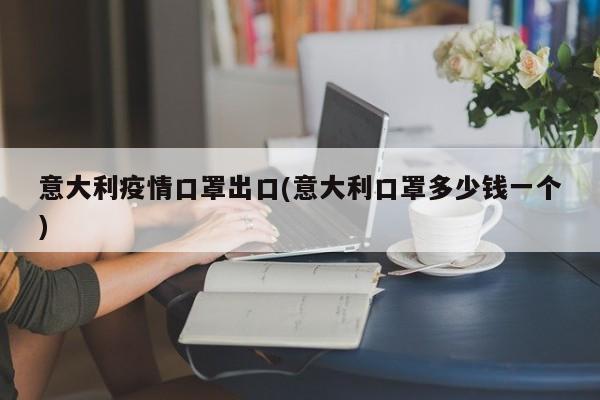意大利疫情口罩出口(意大利口罩多少钱一个)