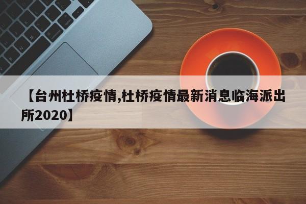【台州杜桥疫情,杜桥疫情最新消息临海派出所2020】