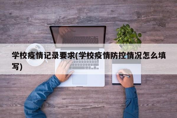 学校疫情记录要求(学校疫情防控情况怎么填写)
