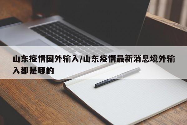 山东疫情国外输入/山东疫情最新消息境外输入都是哪的
