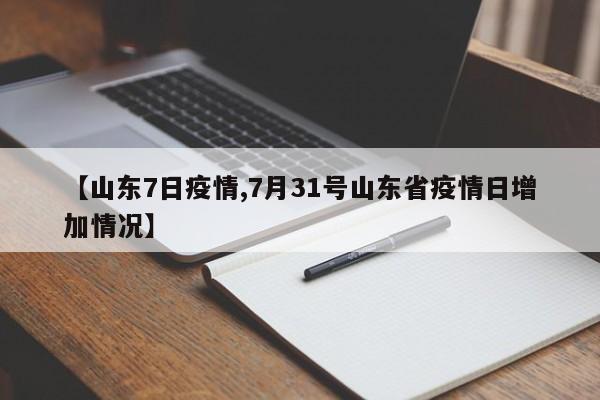 【山东7日疫情,7月31号山东省疫情日增加情况】