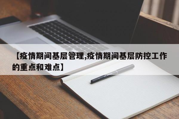 【疫情期间基层管理,疫情期间基层防控工作的重点和难点】