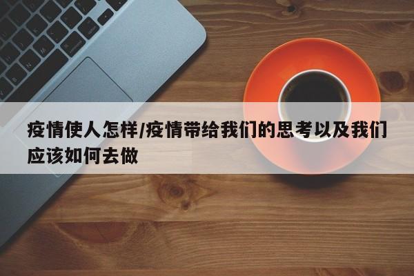 疫情使人怎样/疫情带给我们的思考以及我们应该如何去做