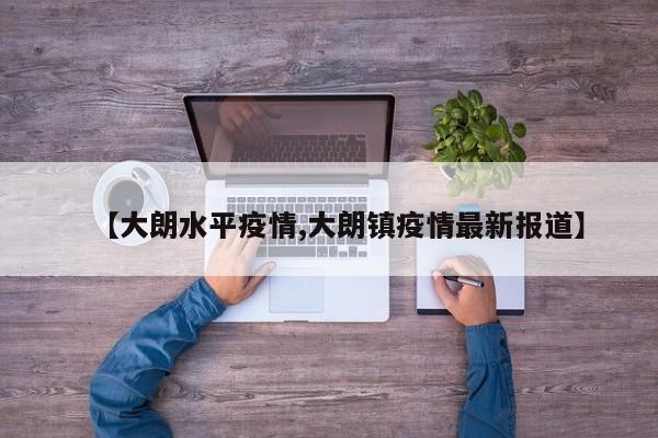 【大朗水平疫情,大朗镇疫情最新报道】