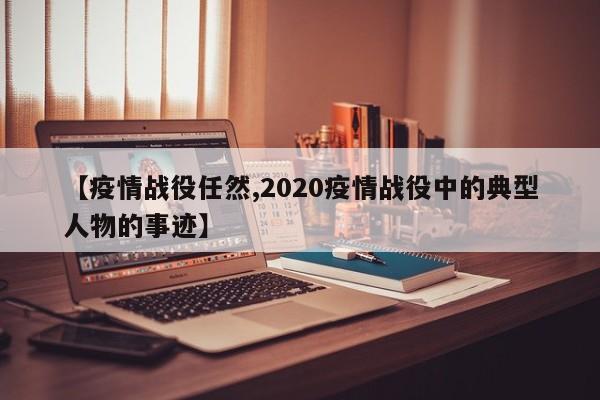 【疫情战役任然,2020疫情战役中的典型人物的事迹】