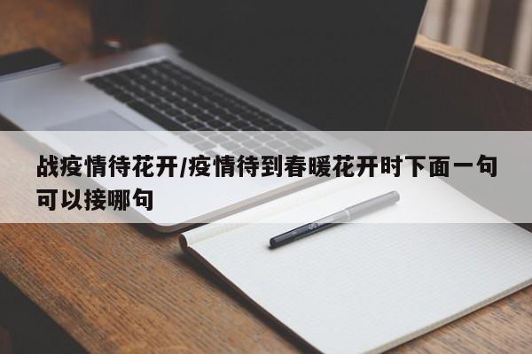 战疫情待花开/疫情待到春暖花开时下面一句可以接哪句