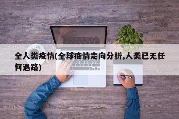 全人类疫情(全球疫情走向分析,人类已无任何退路)