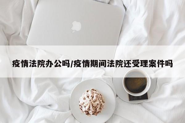 疫情法院办公吗/疫情期间法院还受理案件吗