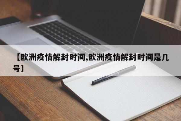 【欧洲疫情解封时间,欧洲疫情解封时间是几号】